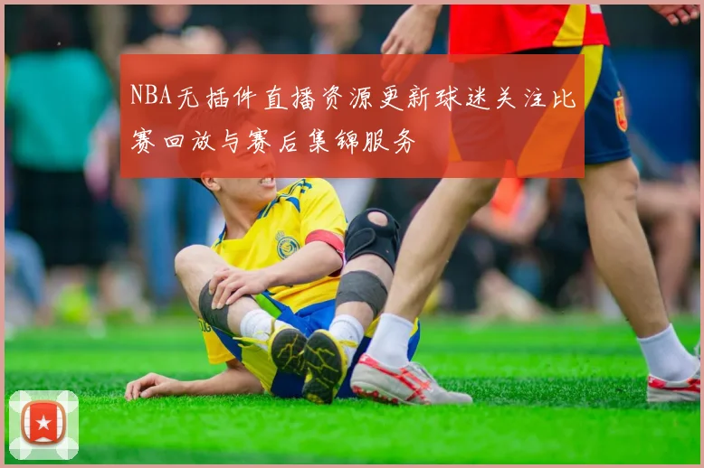 NBA无插件直播资源更新球迷关注比赛回放与赛后集锦服务