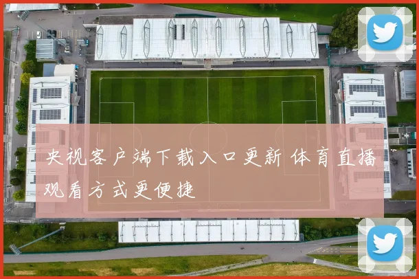 央视客户端下载入口更新 体育直播观看方式更便捷
