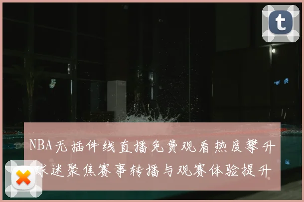 NBA无插件线直播免费观看热度攀升 球迷聚焦赛事转播与观赛体验提升