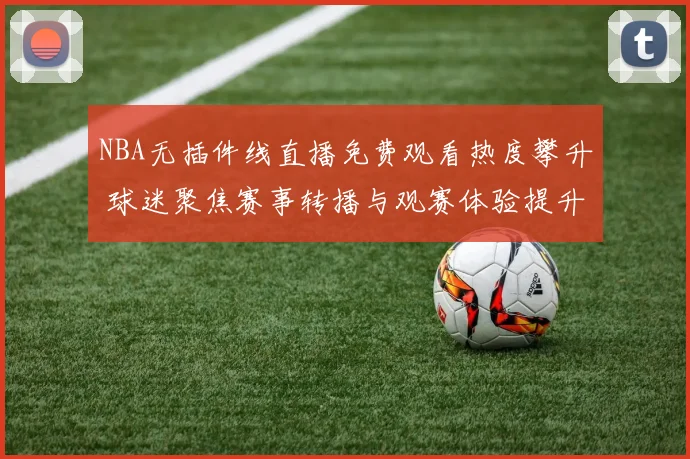 NBA无插件线直播免费观看热度攀升 球迷聚焦赛事转播与观赛体验提升