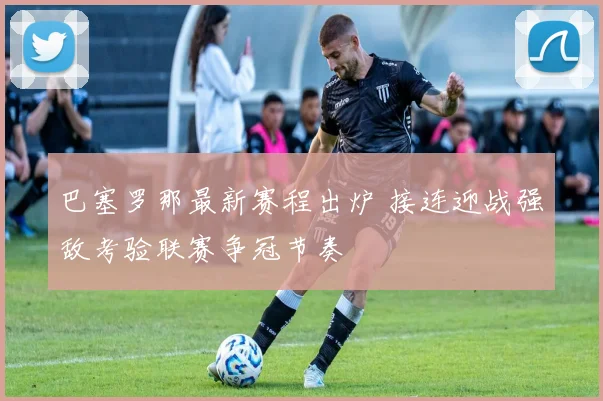 巴塞罗那最新赛程出炉 接连迎战强敌考验联赛争冠节奏