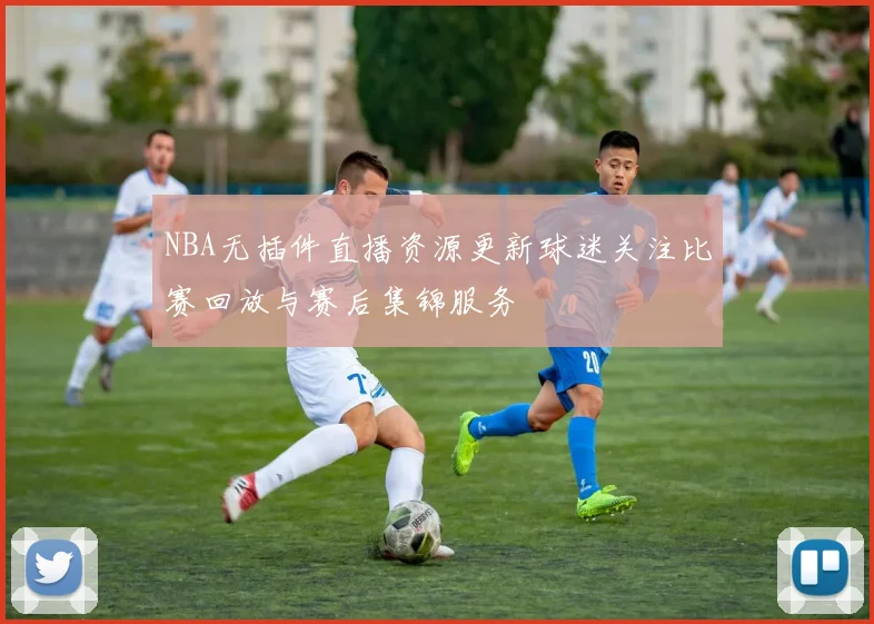NBA无插件直播资源更新球迷关注比赛回放与赛后集锦服务